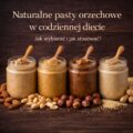 Naturalne pasty orzechowe w codziennej diecie – jak wybierać i jak stosować